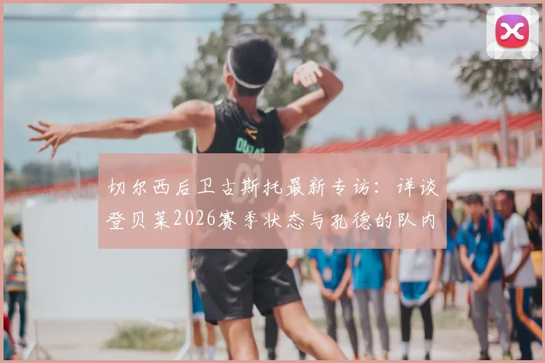 切尔西后卫古斯托最新专访:详谈登贝莱2026赛季状态与孔德的队内良性竞争,球员心态剖析
