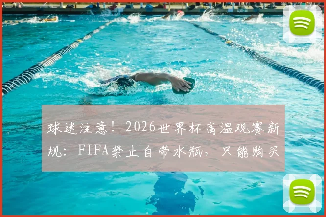 球迷注意！2026世界杯高温观赛新规：FIFA禁止自带水瓶，只能购买官方瓶装水引热议