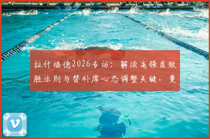 拉什福德2026专访：解读高强度致胜法则与替补席心态调整关键，曼联前锋的亲身体验