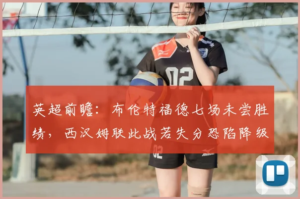 英超前瞻：布伦特福德七场未尝胜绩，西汉姆联此战若失分恐陷降级区，2026赛季保级关键战深度解读