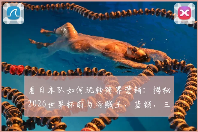 看日本队如何玩转跨界营销：揭秘2026世界杯前与海贼王、蓝锁、三丽鸥等顶流IP的联动策略