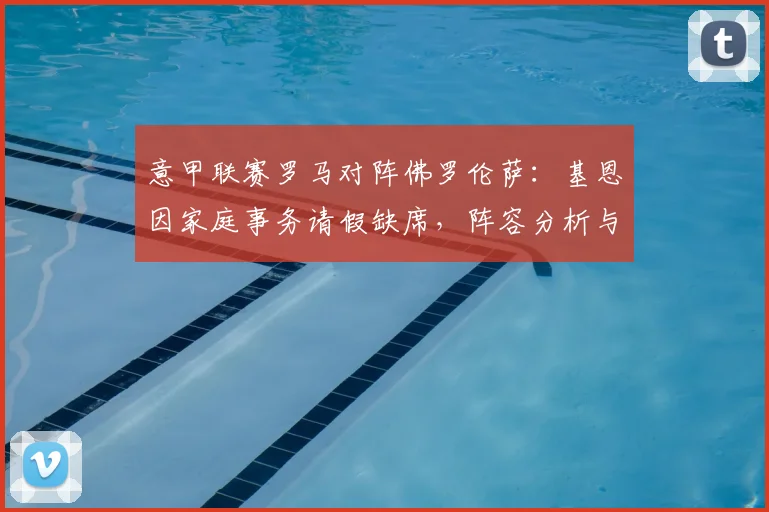 意甲联赛罗马对阵佛罗伦萨:基恩因家庭事务请假缺席,阵容分析与比赛前瞻