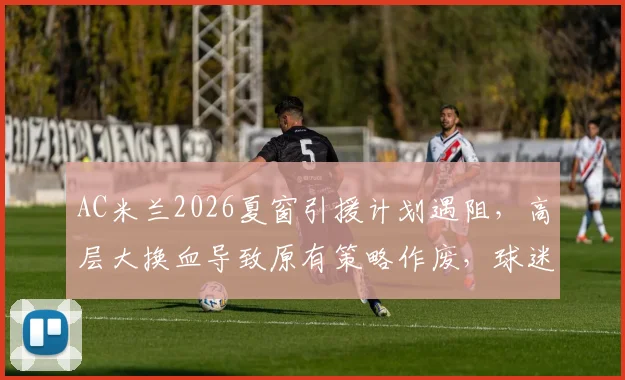 AC米兰2026夏窗引援计划遇阻，高层大换血导致原有策略作废，球迷如何看球队未来走向