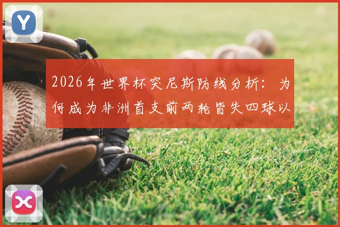 2026年世界杯突尼斯防线分析:为何成为非洲首支前两轮皆失四球以上的球队,背后数据与战术解读