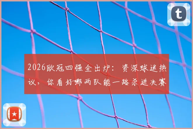 2026欧冠四强全出炉:资深球迷热议,你看好哪两队能一路杀进决赛?