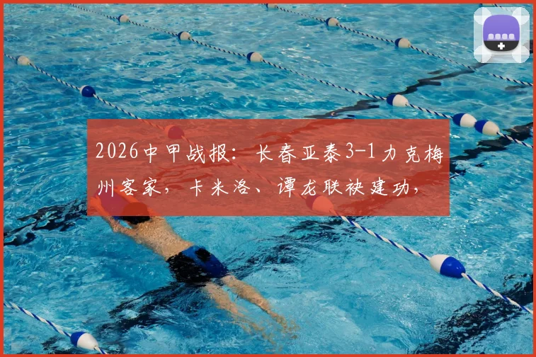 2026中甲战报：长春亚泰3-1力克梅州客家，卡米洛、谭龙联袂建功，最新积分榜有何变动？