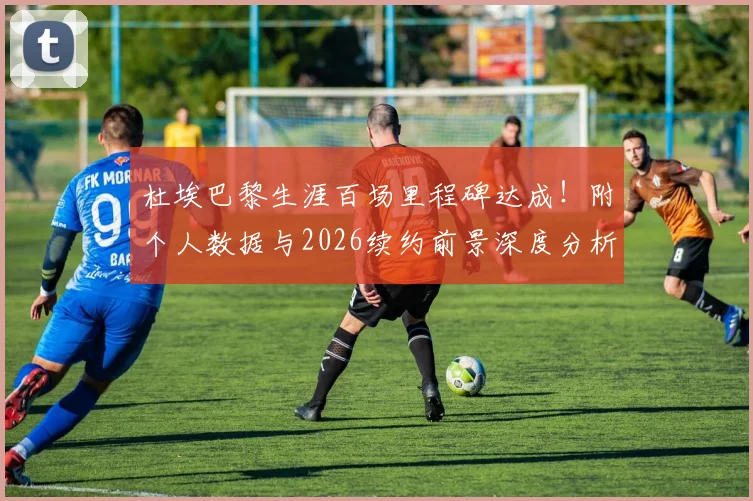 杜埃巴黎生涯百场里程碑达成！附个人数据与2026续约前景深度分析，未来计划曝光