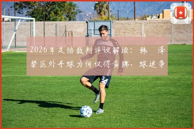 2026年足协裁判评议解读:韩镕泽禁区外手球为何仅得黄牌,球迷争议与规则详解