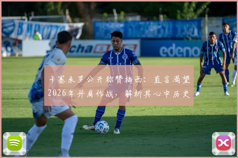 卡塞米罗公开称赞梅西:直言渴望2026年并肩作战,解析其心中历史最佳球员地位