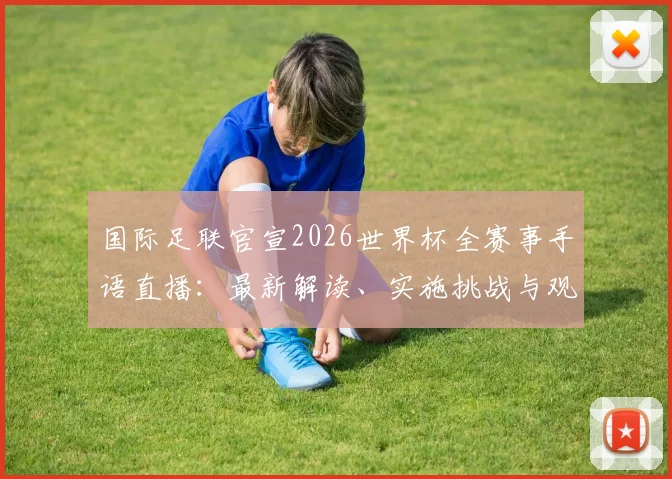 国际足联官宣2026世界杯全赛事手语直播:最新解读、实施挑战与观赛影响