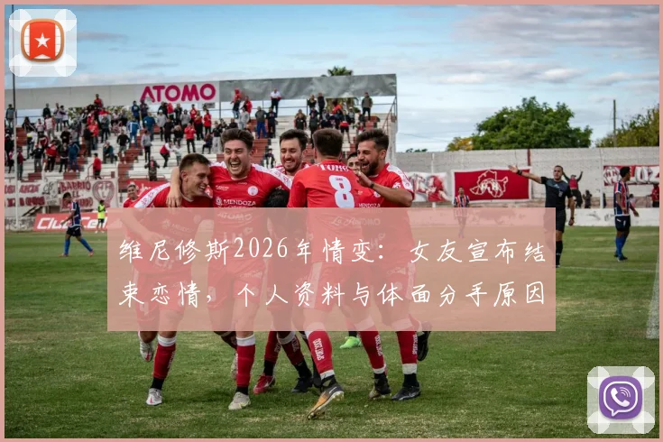 维尼修斯2026年情变:女友宣布结束恋情,个人资料与体面分手原因深度探讨
