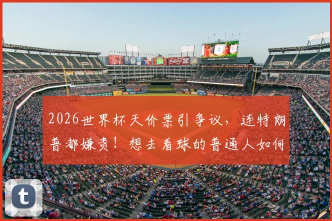 2026世界杯天价票引争议，连特朗普都嫌贵！想去看球的普通人如何省钱看世界杯？