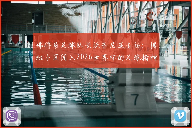 佛得角足球队长沃齐尼亚专访：揭秘小国闯入2026世界杯的足球精神，我们虽小但内心强大