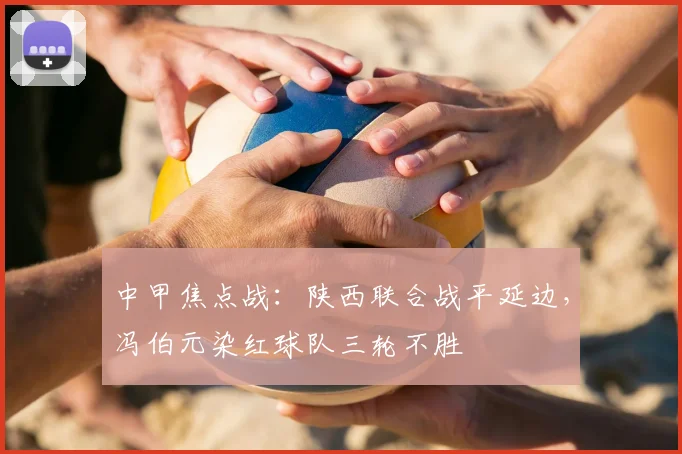 中甲焦点战:陕西联合战平延边,冯伯元染红球队三轮不胜