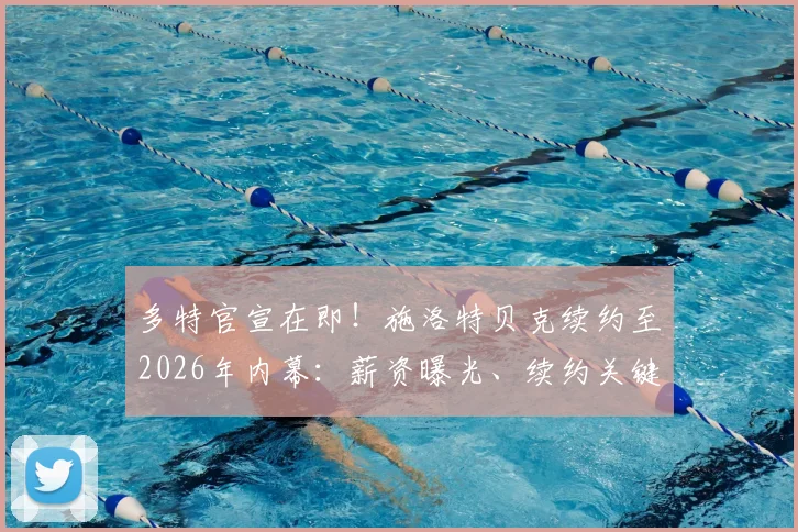 多特官宣在即！施洛特贝克续约至2026年内幕：薪资曝光、续约关键原因及对后防影响深度解析