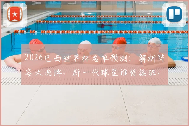 2026巴西世界杯名单预测：解析阵容大洗牌，新一代球星谁将接班，附落选老将全解析