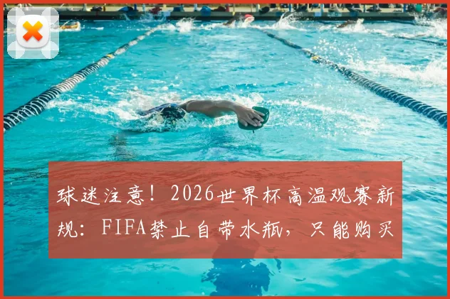 球迷注意!2026世界杯高温观赛新规:FIFA禁止自带水瓶,只能购买官方瓶装水引热议