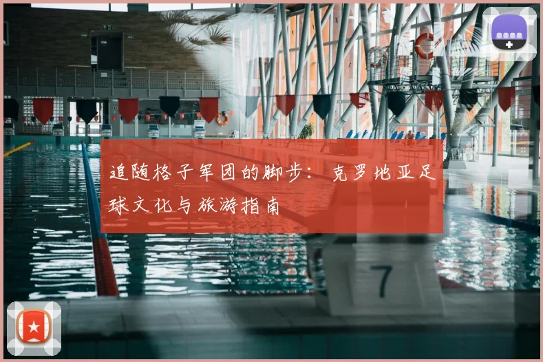 追随格子军团的脚步：克罗地亚足球文化与旅游指南
