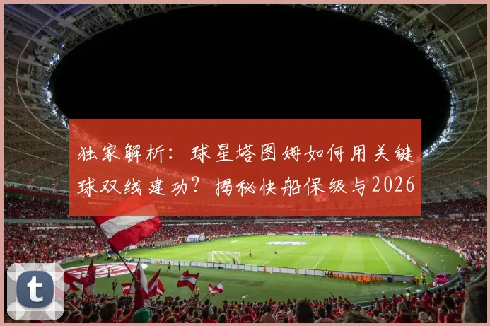 独家解析：球星塔图姆如何用关键球双线建功？揭秘快船保级与2026美国男篮世界杯晋级内幕