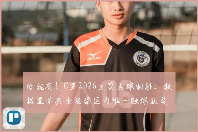 给就有!C罗2026主罚点球制胜:数据显示其全场禁区内唯一触球就是点射
