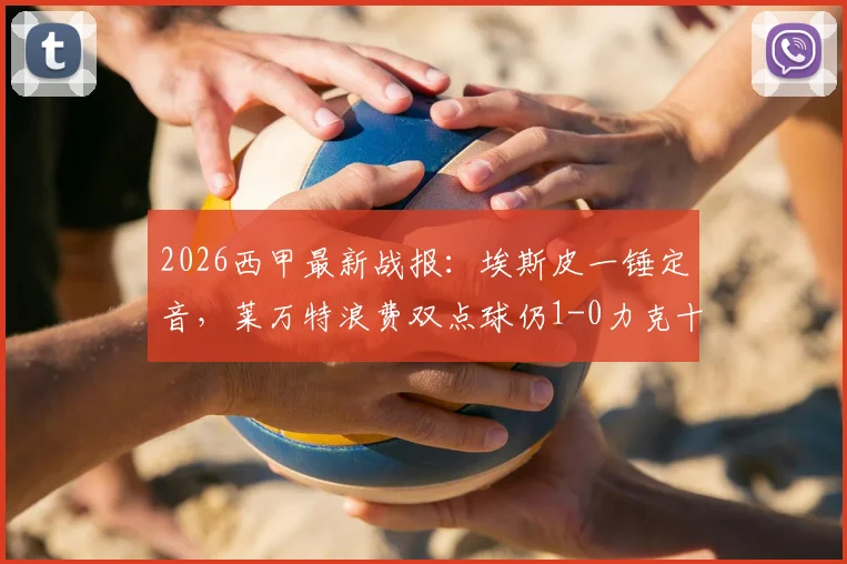 2026西甲最新战报:埃斯皮一锤定音,莱万特浪费双点球仍1-0力克十人赫塔菲