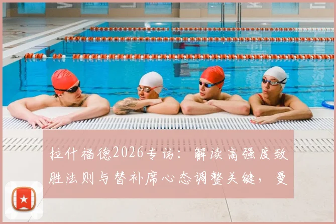 拉什福德2026专访：解读高强度致胜法则与替补席心态调整关键，曼联前锋的亲身体验