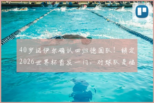 40岁诺伊尔确认回归德国队！锁定2026世界杯首发一门，对球队是福是祸？深度分析门将竞争格局