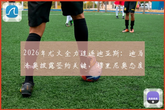 2026年尤文全力追逐迪亚斯：迪马济奥披露签约关键，穆里尼奥态度成转胜负手