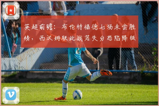 英超前瞻:布伦特福德七场未尝胜绩,西汉姆联此战若失分恐陷降级区,2026赛季保级关键战深度解读