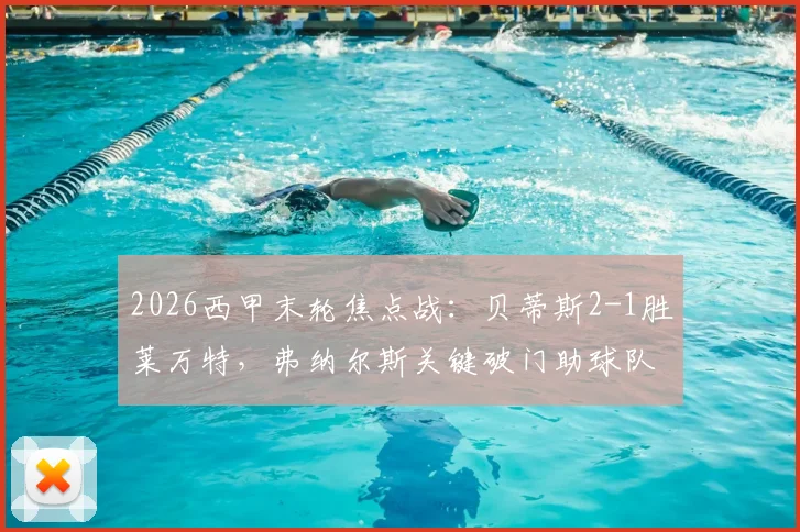 2026西甲末轮焦点战：贝蒂斯2-1胜莱万特，弗纳尔斯关键破门助球队惊险保级全解析