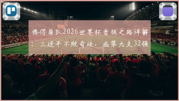 佛得角队2026世界杯晋级之路详解：三连平不败奇迹，成第九支32强队伍，揭秘其足球排名与历史