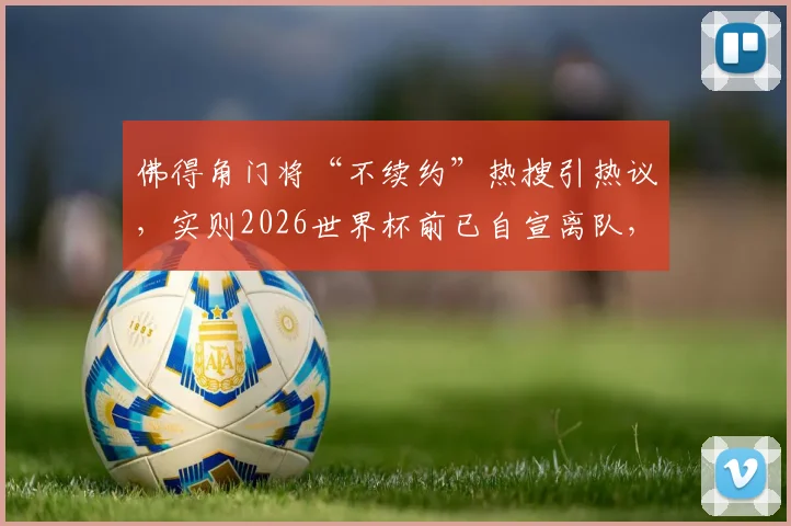 佛得角门将“不续约”热搜引热议,实则2026世界杯前已自宣离队,解读足坛信息传播误区