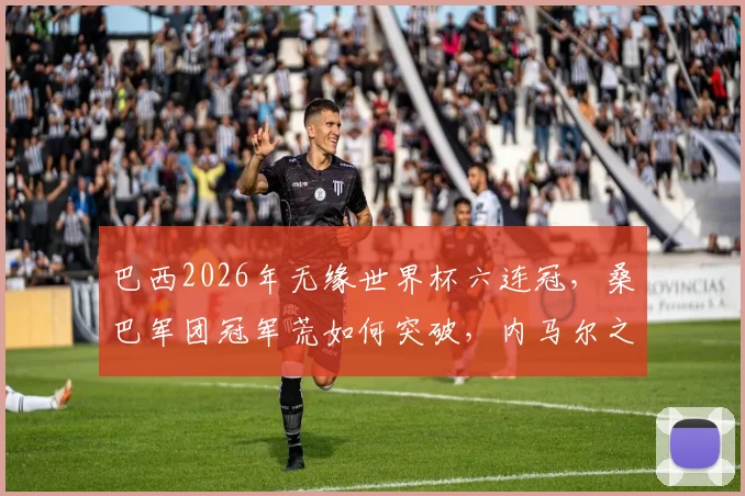 巴西2026年无缘世界杯六连冠,桑巴军团冠军荒如何突破,内马尔之后谁扛大旗?