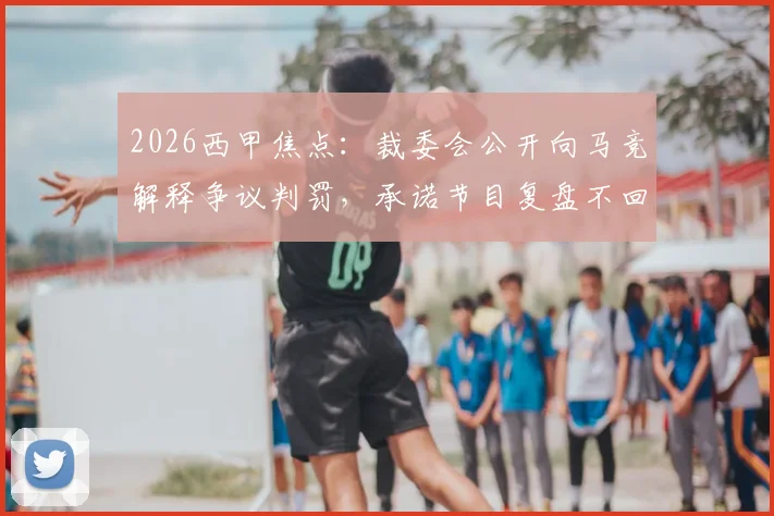 2026西甲焦点：裁委会公开向马竞解释争议判罚，承诺节目复盘不回避VAR细节
