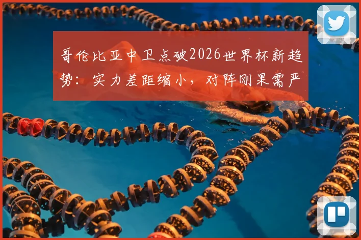 哥伦比亚中卫点破2026世界杯新趋势：实力差距缩小，对阵刚果需严防快速反击战术