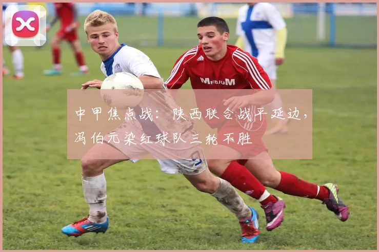 中甲焦点战：陕西联合战平延边，冯伯元染红球队三轮不胜