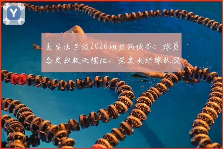麦克法兰谈2026切尔西低谷:球员态度积极未摆烂,深度剖析球队现状与未来出路