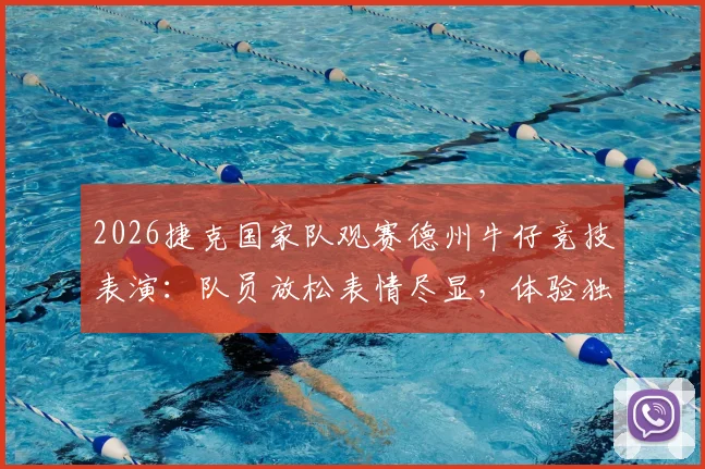2026捷克国家队观赛德州牛仔竞技表演:队员放松表情尽显,体验独特西部文化行程安排