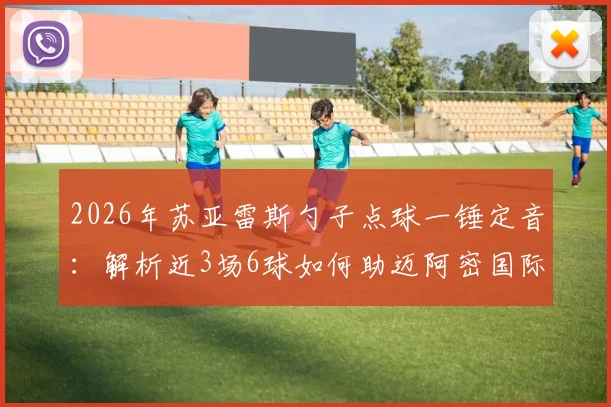 2026年苏亚雷斯勺子点球一锤定音：解析近3场6球如何助迈阿密国际豪取6连胜