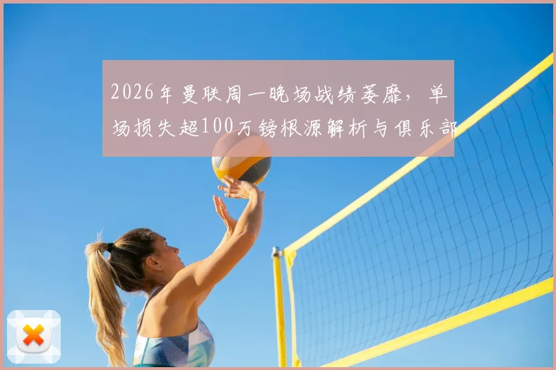 2026年曼联周一晚场战绩萎靡,单场损失超100万镑根源解析与俱乐部财政应对策略