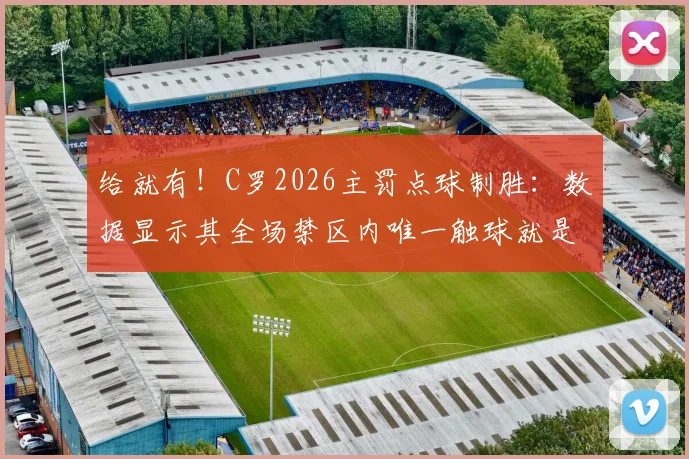 给就有！C罗2026主罚点球制胜：数据显示其全场禁区内唯一触球就是点射