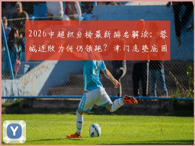 2026中超积分榜最新排名解读：蓉城连败为何仍领跑？津门虎垫底困局分析