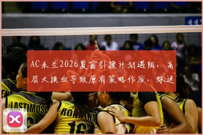 AC米兰2026夏窗引援计划遇阻,高层大换血导致原有策略作废,球迷如何看球队未来走向