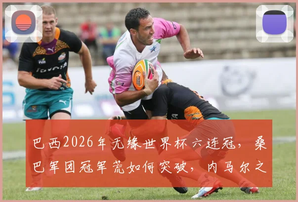 巴西2026年无缘世界杯六连冠，桑巴军团冠军荒如何突破，内马尔之后谁扛大旗？