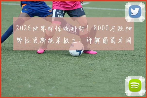 2026世界杯惊魂补时!8000万欧神锋拉莫斯绝杀救主,详解葡萄牙闯入16强关键之战