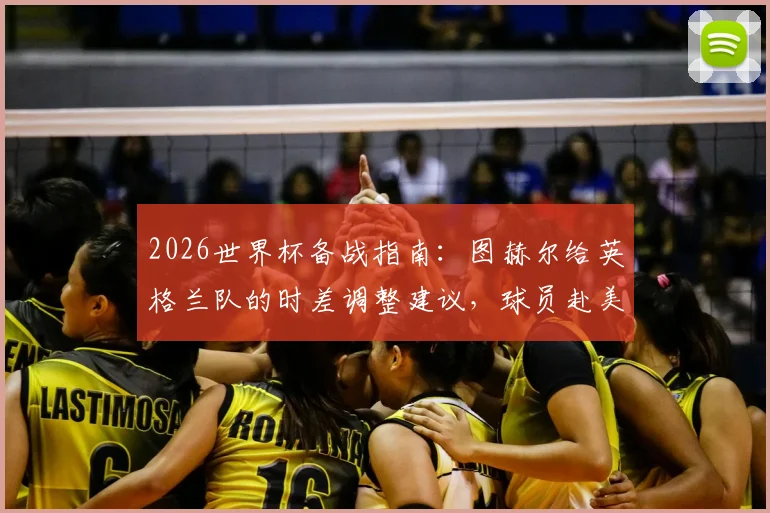 2026世界杯备战指南：图赫尔给英格兰队的时差调整建议，球员赴美国周边度假的利弊分析