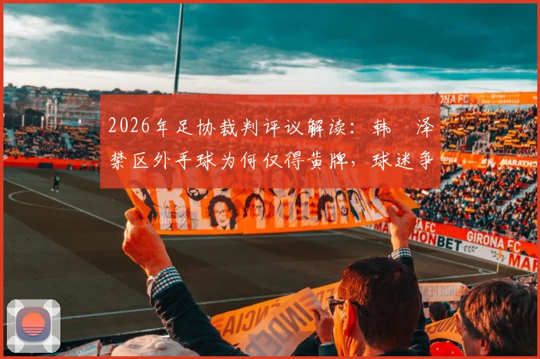 2026年足协裁判评议解读：韩镕泽禁区外手球为何仅得黄牌，球迷争议与规则详解