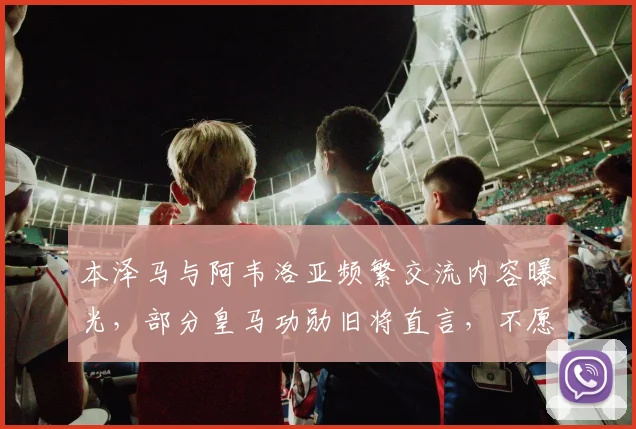 本泽马与阿韦洛亚频繁交流内容曝光，部分皇马功勋旧将直言，不愿看到姆巴佩2026年成为伯纳乌新王