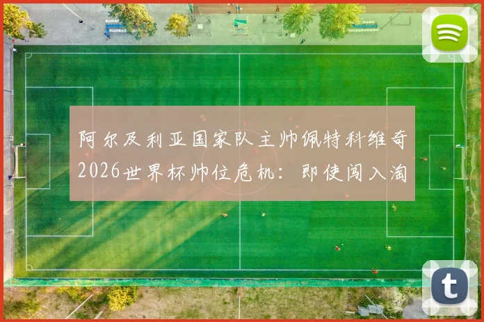 阿尔及利亚国家队主帅佩特科维奇2026世界杯帅位危机：即使闯入淘汰赛也可能下课，内部压力与换帅分析
