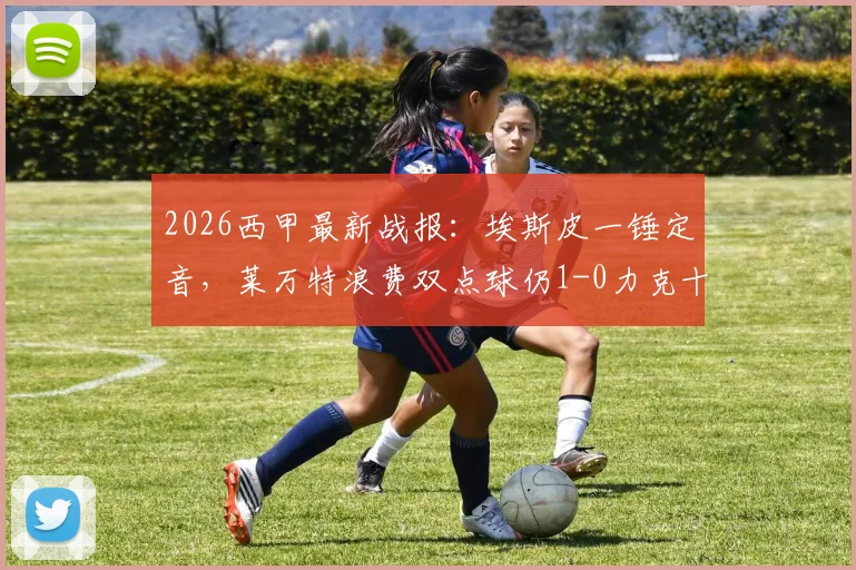 2026西甲最新战报：埃斯皮一锤定音，莱万特浪费双点球仍1-0力克十人赫塔菲